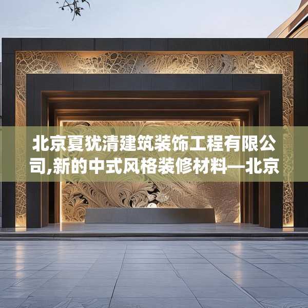 北京夏犹清建筑装饰工程有限公司,新的中式风格装修材料—北京夏犹清建筑装饰工程有限公司136.a12b13c16fgy.23sdA