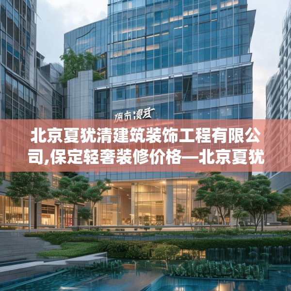 北京夏犹清建筑装饰工程有限公司,保定轻奢装修价格—北京夏犹清建筑装饰工程有限公司495.a371b372c375fgy.382fghfd
