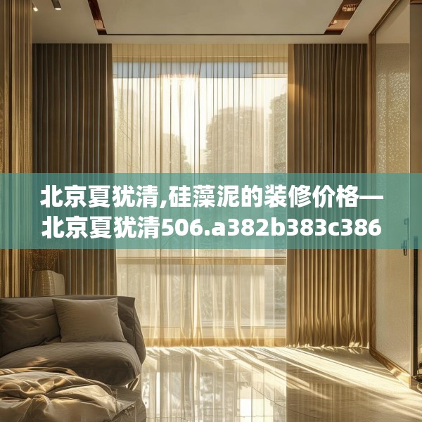北京夏犹清,硅藻泥的装修价格—北京夏犹清506.a382b383c386fgy.39376663