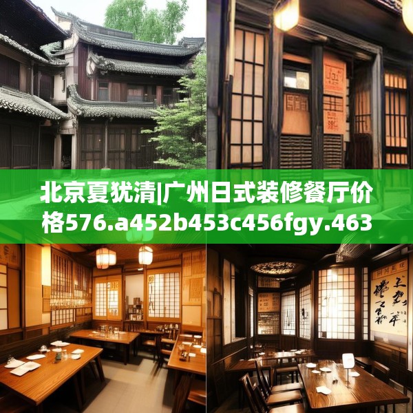 北京夏犹清|广州日式装修餐厅价格576.a452b453c456fgy.463nbn