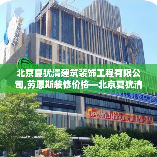 北京夏犹清建筑装饰工程有限公司,劳恩斯装修价格—北京夏犹清建筑装饰工程有限公司541.a417b418c421fgy.428jhhj