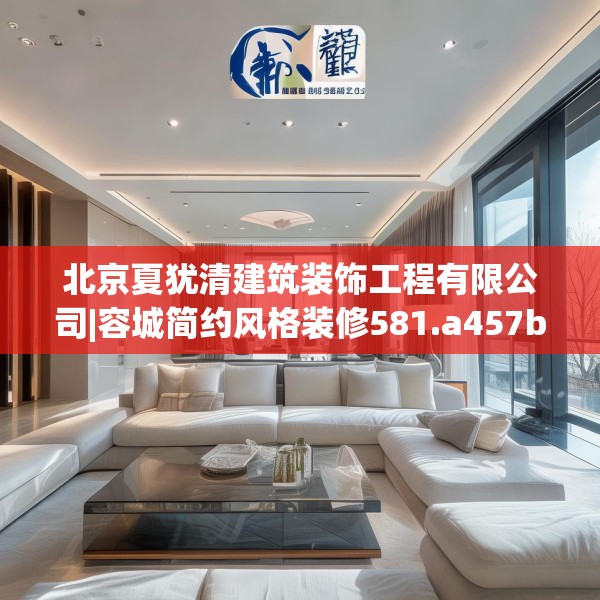 北京夏犹清建筑装饰工程有限公司|容城简约风格装修581.a457b458c461fgy.468fds