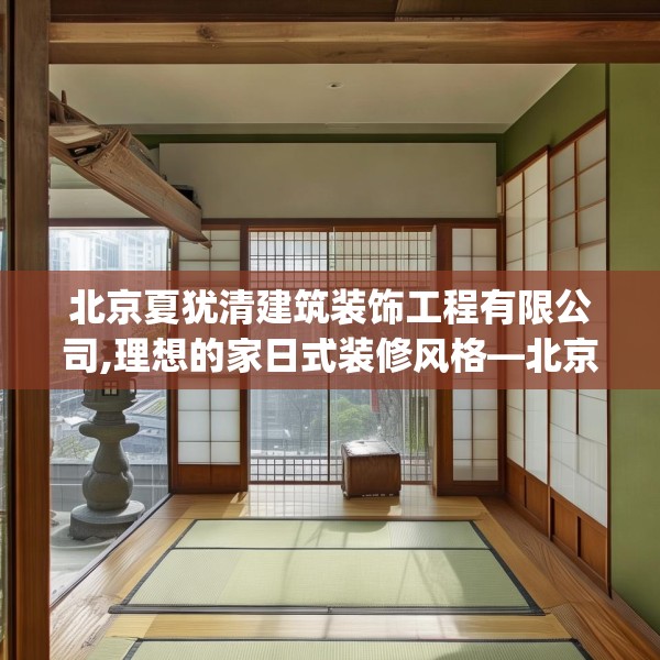 北京夏犹清建筑装饰工程有限公司,理想的家日式装修风格—北京夏犹清建筑装饰工程有限公司244.a120b121c124fgy.131sdA