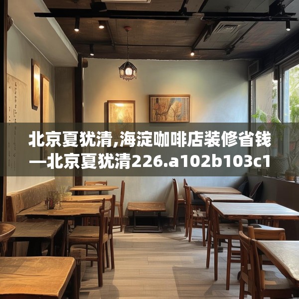 北京夏犹清,海淀咖啡店装修省钱—北京夏犹清226.a102b103c106fgy.113sdA