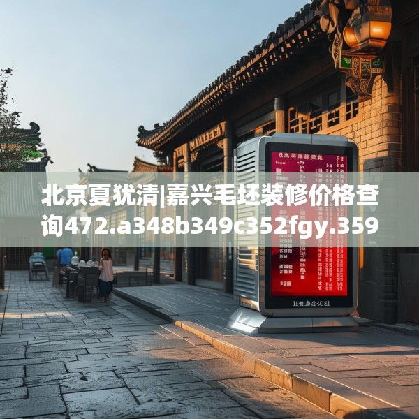 北京夏犹清|嘉兴毛坯装修价格查询472.a348b349c352fgy.359htyj