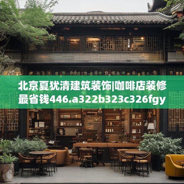 北京夏犹清建筑装饰|咖啡店装修最省钱446.a322b323c326fgy.333xczxv