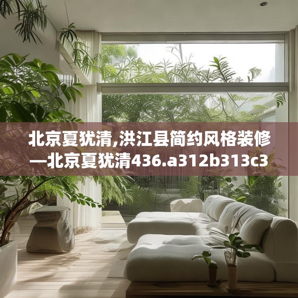 北京夏犹清,洪江县简约风格装修—北京夏犹清436.a312b313c316fgy.323htyj