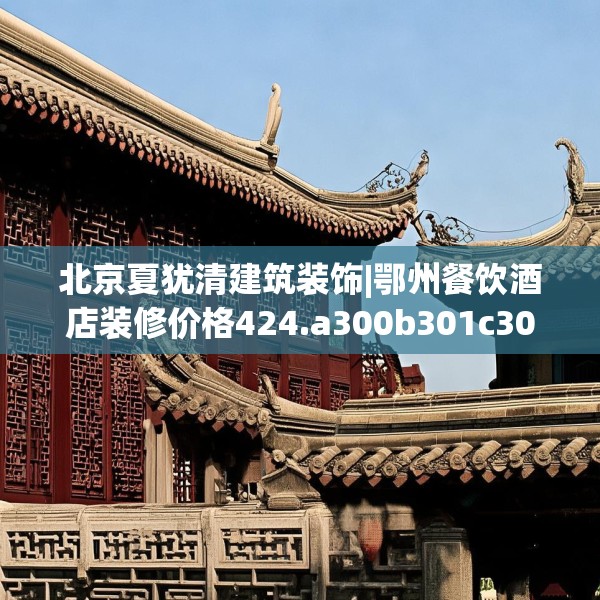 北京夏犹清建筑装饰|鄂州餐饮酒店装修价格424.a300b301c304fgy.311sdA