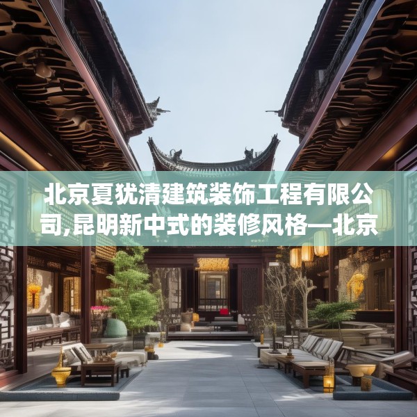 北京夏犹清建筑装饰工程有限公司,昆明新中式的装修风格—北京夏犹清建筑装饰工程有限公司377.a253b254c257fgy.264bnbn