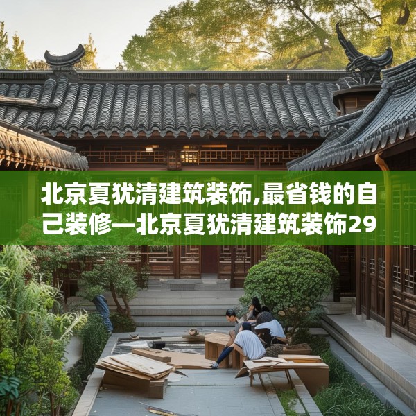 北京夏犹清建筑装饰,最省钱的自己装修—北京夏犹清建筑装饰294.a170b171c174fgy.181dsfds
