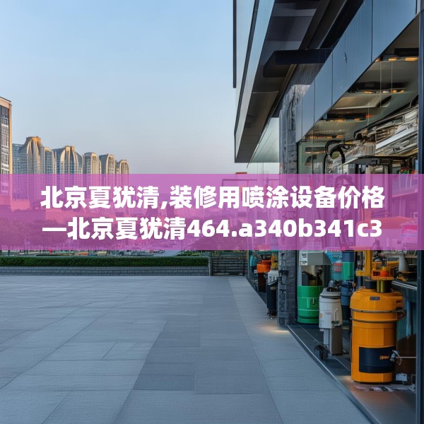 北京夏犹清,装修用喷涂设备价格—北京夏犹清464.a340b341c344fgy.351xczxv