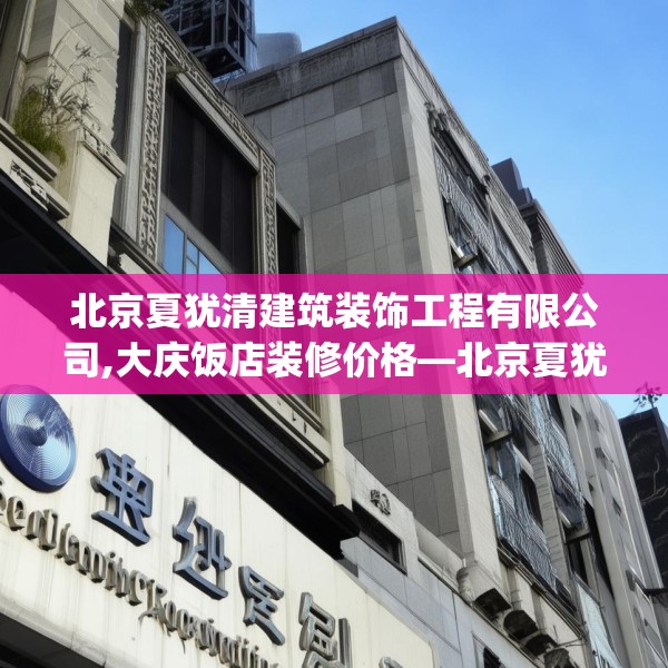 北京夏犹清建筑装饰工程有限公司,大庆饭店装修价格—北京夏犹清建筑装饰工程有限公司208.a84b85c88fgy.95sdA
