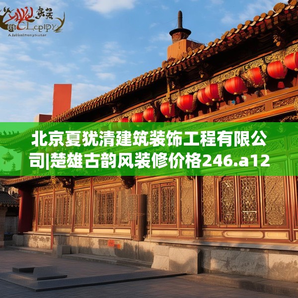 北京夏犹清建筑装饰工程有限公司|楚雄古韵风装修价格246.a122b123c126fgy.133lkjl