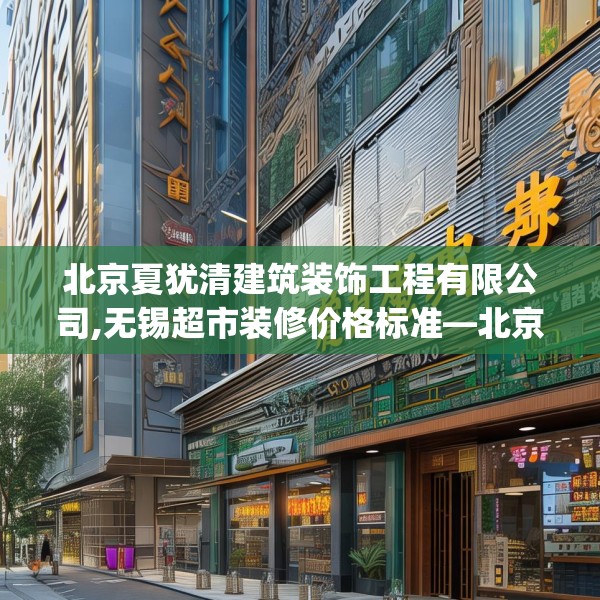 北京夏犹清建筑装饰工程有限公司,无锡超市装修价格标准—北京夏犹清建筑装饰工程有限公司469.a345b346c349fgy.356jhhj