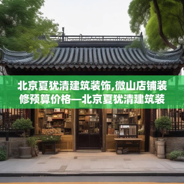 北京夏犹清建筑装饰,微山店铺装修预算价格—北京夏犹清建筑装饰560.a436b437c440fgy.44776660