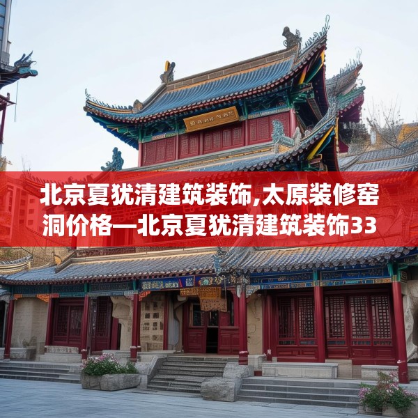 北京夏犹清建筑装饰,太原装修窑洞价格—北京夏犹清建筑装饰334.a210b211c214fgy.221sdA