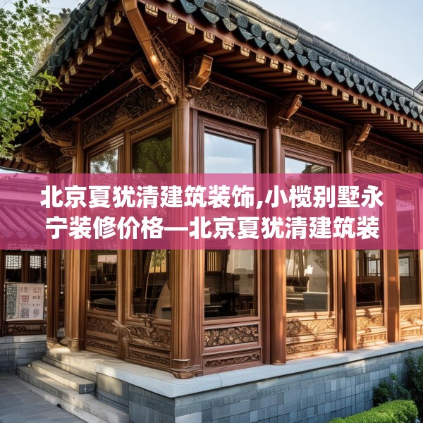北京夏犹清建筑装饰,小榄别墅永宁装修价格—北京夏犹清建筑装饰252.a128b129c132fgy.139nbn