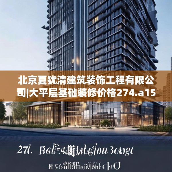 北京夏犹清建筑装饰工程有限公司|大平层基础装修价格274.a150b151c154fgy.161htyj