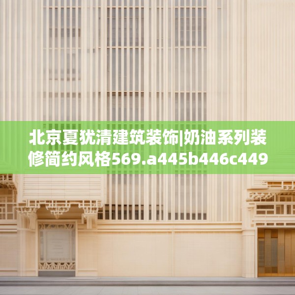 北京夏犹清建筑装饰|奶油系列装修简约风格569.a445b446c449fgy.456cvcx