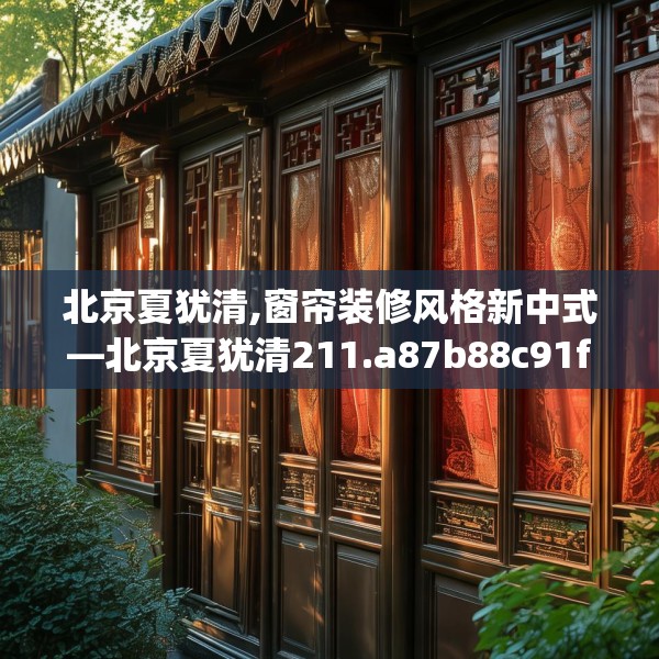 北京夏犹清,窗帘装修风格新中式—北京夏犹清211.a87b88c91fgy.98poiy