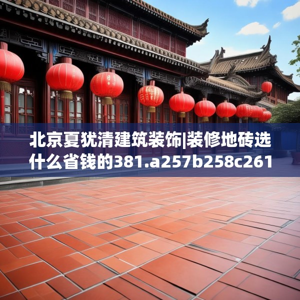 北京夏犹清建筑装饰|装修地砖选什么省钱的381.a257b258c261fgy.268uyk
