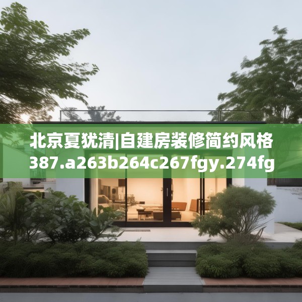 北京夏犹清|自建房装修简约风格387.a263b264c267fgy.274fghfd