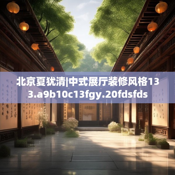 北京夏犹清|中式展厅装修风格133.a9b10c13fgy.20fdsfds