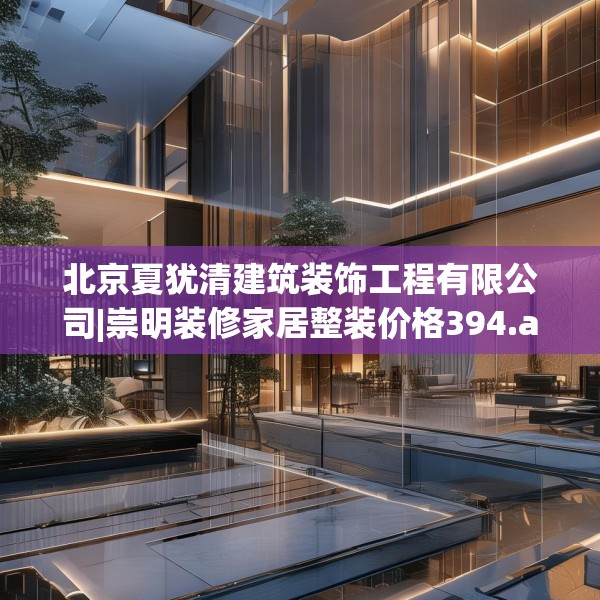 北京夏犹清建筑装饰工程有限公司|崇明装修家居整装价格394.a270b271c274fgy.281dewqe