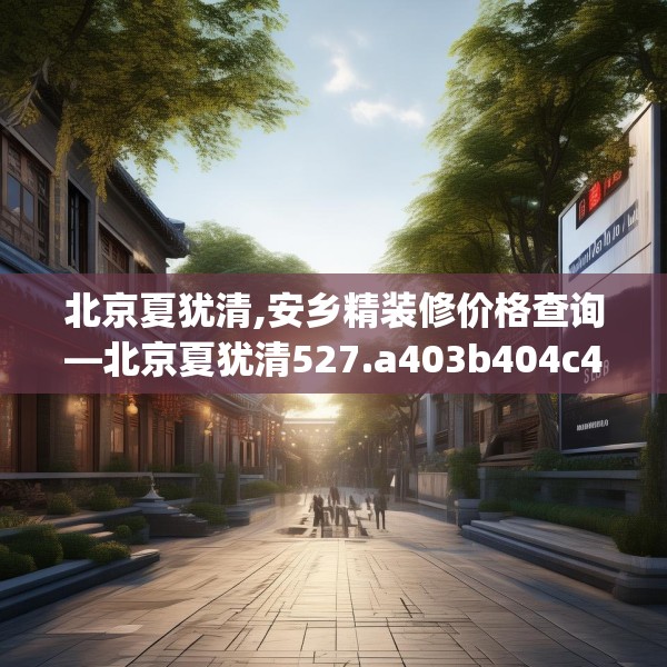 北京夏犹清,安乡精装修价格查询—北京夏犹清527.a403b404c407fgy.414fds
