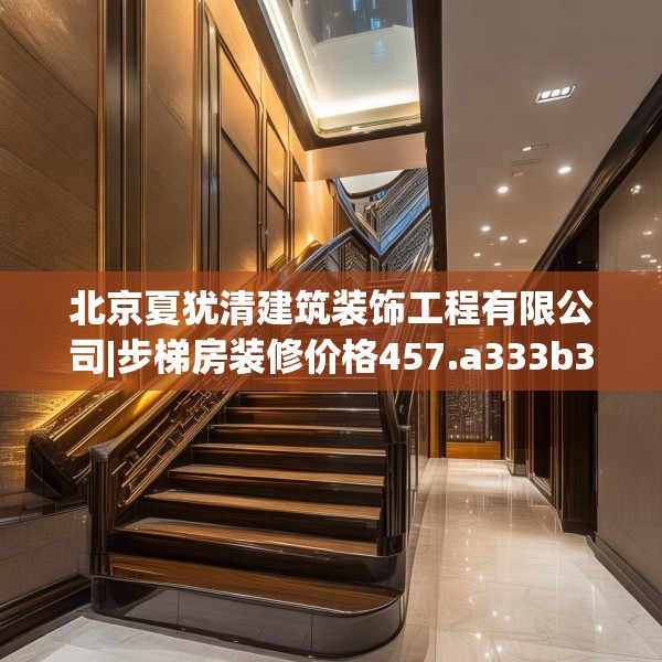 北京夏犹清建筑装饰工程有限公司|步梯房装修价格457.a333b334c337fgy.344fdsfds
