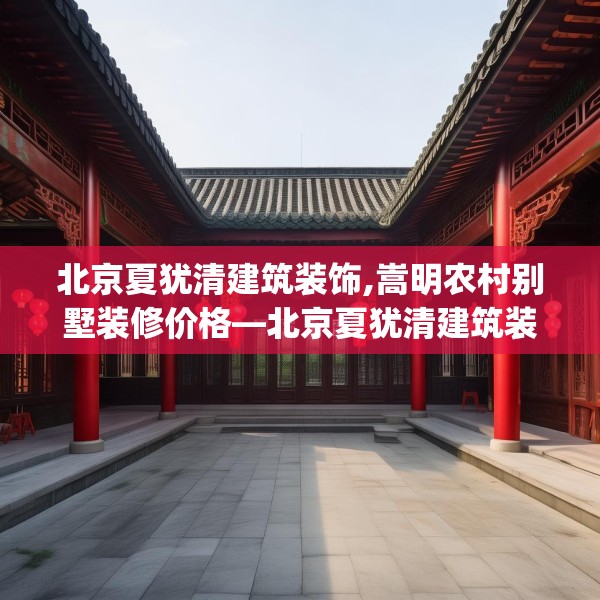 北京夏犹清建筑装饰,嵩明农村别墅装修价格—北京夏犹清建筑装饰296.a172b173c176fgy.183wew