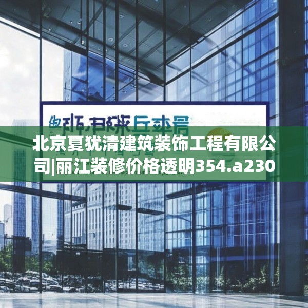 北京夏犹清建筑装饰工程有限公司|丽江装修价格透明354.a230b231c234fgy.241lkjl
