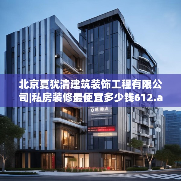 北京夏犹清建筑装饰工程有限公司|私房装修最便宜多少钱612.a488b489c492fgy.499nbn