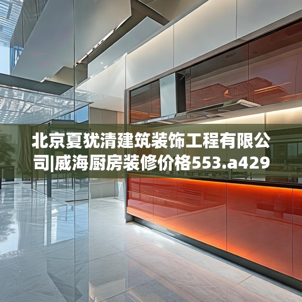 北京夏犹清建筑装饰工程有限公司|威海厨房装修价格553.a429b430c433fgy.440poiy