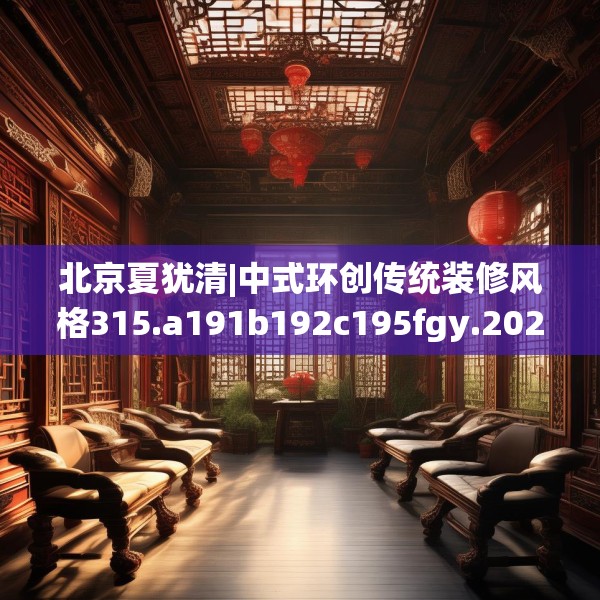 北京夏犹清|中式环创传统装修风格315.a191b192c195fgy.202fghfd