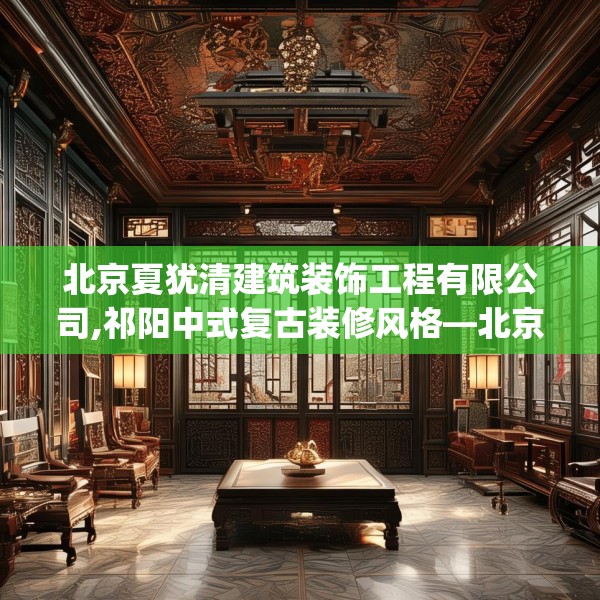 北京夏犹清建筑装饰工程有限公司,祁阳中式复古装修风格—北京夏犹清建筑装饰工程有限公司140.a16b17c20fgy.27xczxv