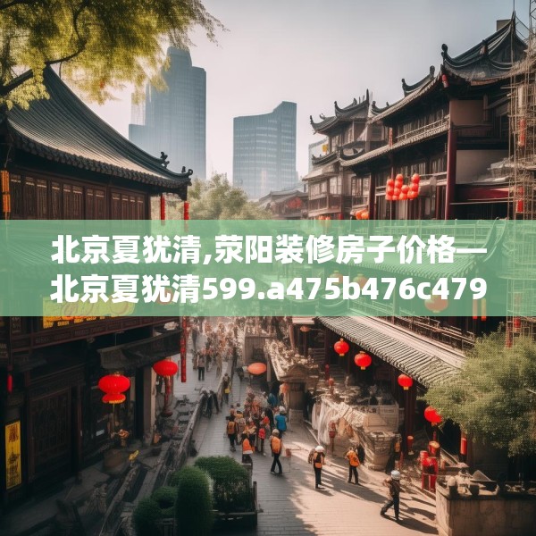 北京夏犹清,荥阳装修房子价格—北京夏犹清599.a475b476c479fgy.486fds