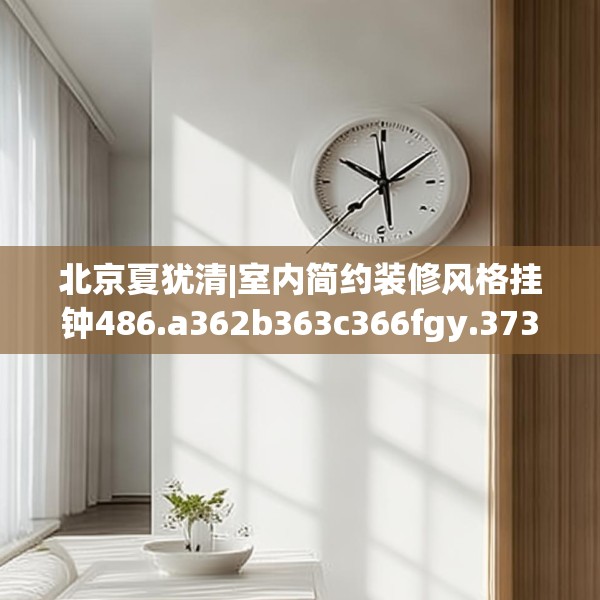 北京夏犹清|室内简约装修风格挂钟486.a362b363c366fgy.373nbn