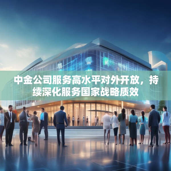 中金公司服务高水平对外开放，持续深化服务国家战略质效