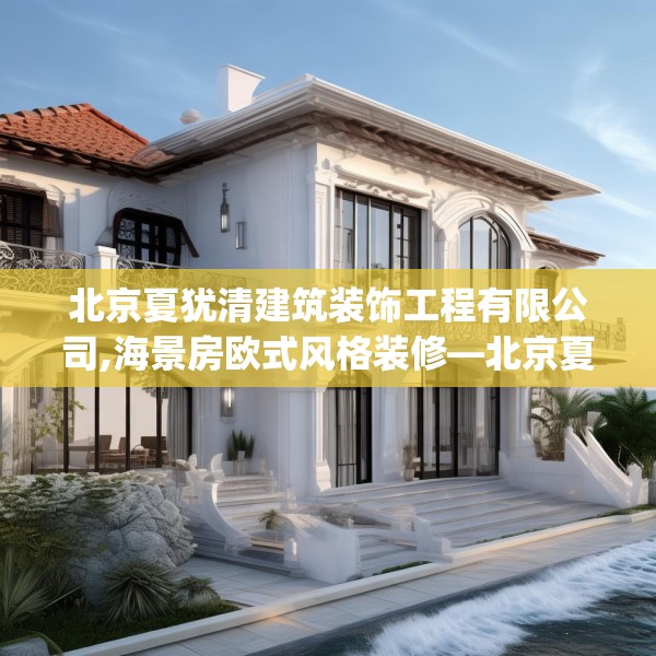 北京夏犹清建筑装饰工程有限公司,海景房欧式风格装修—北京夏犹清建筑装饰工程有限公司227.a103b104c107fgy.114cvcx