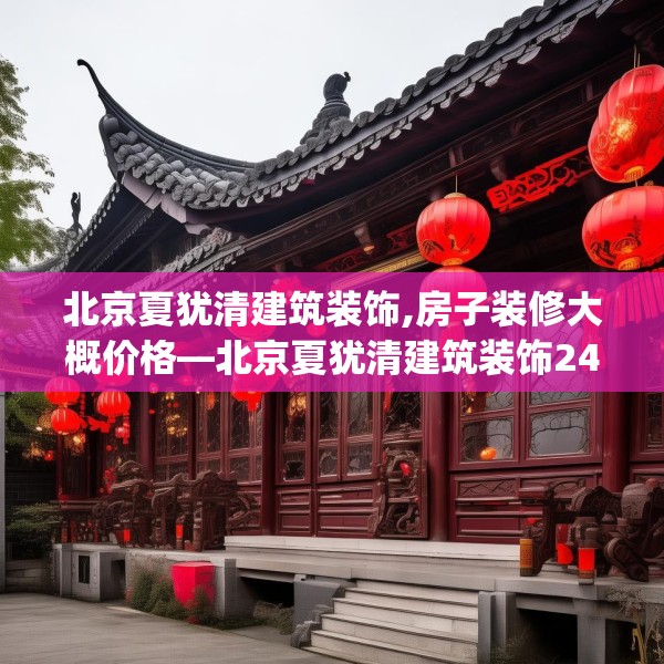 北京夏犹清建筑装饰,房子装修大概价格—北京夏犹清建筑装饰247.a123b124c127fgy.134poiy