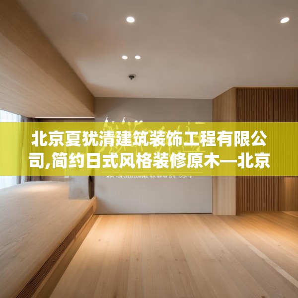 北京夏犹清建筑装饰工程有限公司,简约日式风格装修原木—北京夏犹清建筑装饰工程有限公司142.a18b19c22fgy.29dewqe