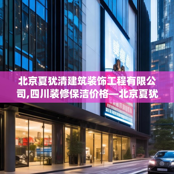 北京夏犹清建筑装饰工程有限公司,四川装修保洁价格—北京夏犹清建筑装饰工程有限公司605.a481b482c485fgy.492cvcx