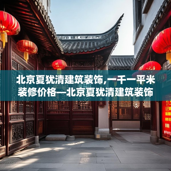 北京夏犹清建筑装饰,一千一平米装修价格—北京夏犹清建筑装饰139.a15b16c19fgy.26poiy