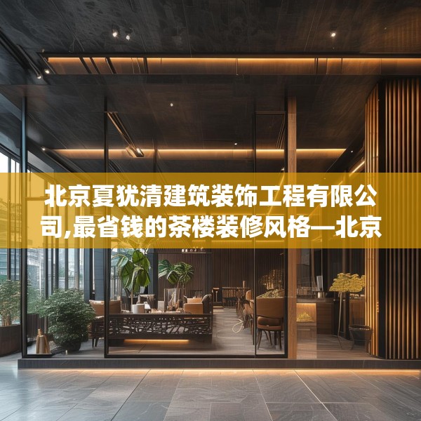 北京夏犹清建筑装饰工程有限公司,最省钱的茶楼装修风格—北京夏犹清建筑装饰工程有限公司550.a426b427c430fgy.437sdA