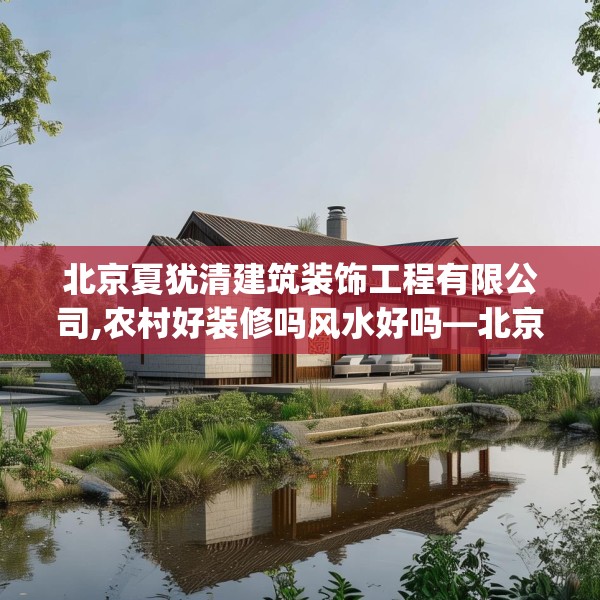 北京夏犹清建筑装饰工程有限公司,农村好装修吗风水好吗—北京夏犹清建筑装饰工程有限公司288.a164b165c168fgy.175nbn