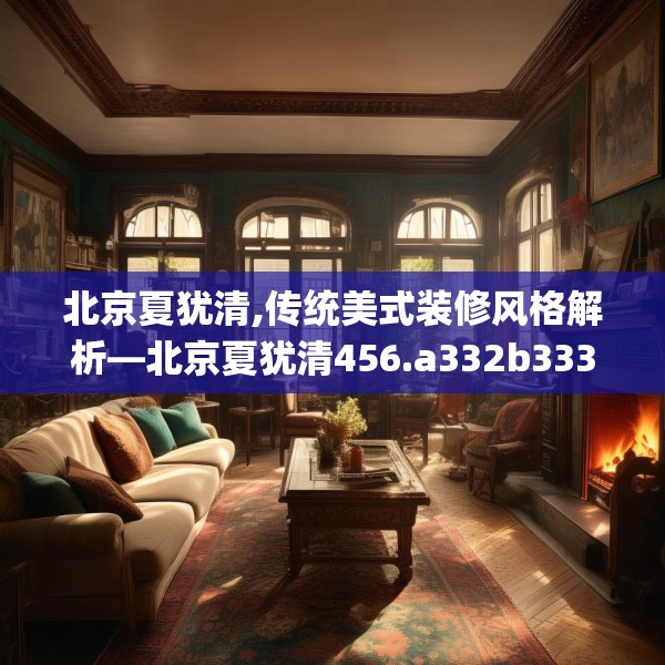 北京夏犹清,传统美式装修风格解析—北京夏犹清456.a332b333c336fgy.343dsfds