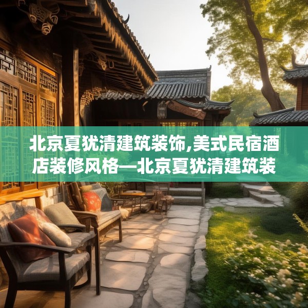 北京夏犹清建筑装饰,美式民宿酒店装修风格—北京夏犹清建筑装饰302.a178b179c182fgy.189xczxv