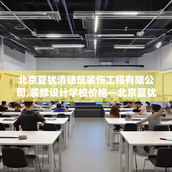 北京夏犹清建筑装饰工程有限公司,装修设计学校价格—北京夏犹清建筑装饰工程有限公司423.a299b300c303fgy.310fghfd