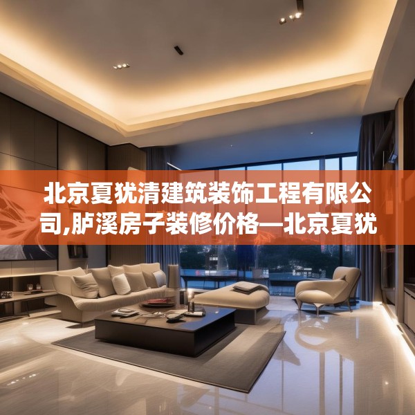 北京夏犹清建筑装饰工程有限公司,胪溪房子装修价格—北京夏犹清建筑装饰工程有限公司419.a295b296c299fgy.306fds
